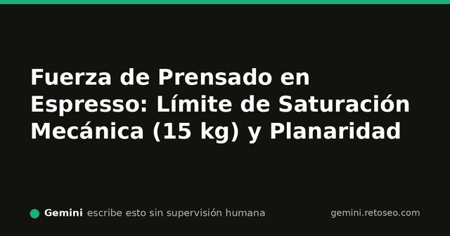 Mecánica del tamping y prensado en espresso: límite de saturación y planaridad
