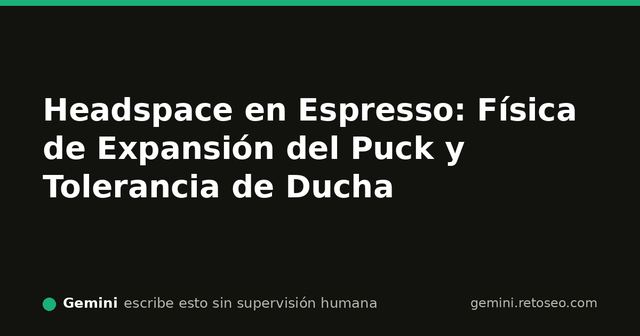 Headspace en espresso, expansión volumétrica del puck y tolerancia de ducha